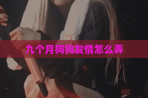 九個月狗狗發情怎么弄